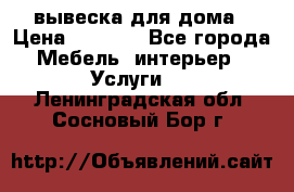 вывеска для дома › Цена ­ 3 500 - Все города Мебель, интерьер » Услуги   . Ленинградская обл.,Сосновый Бор г.